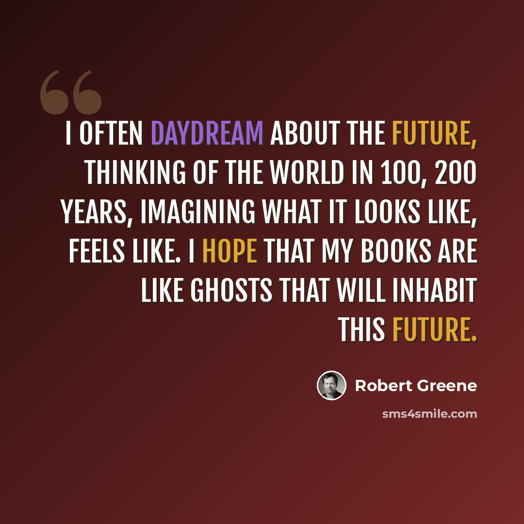 “I often daydream about the future, thinking of the world in 100, 200 years, imagining what it looks like, feels like. I hope that my books are like ghosts that will inhabit this future.” quote by Robert Greene