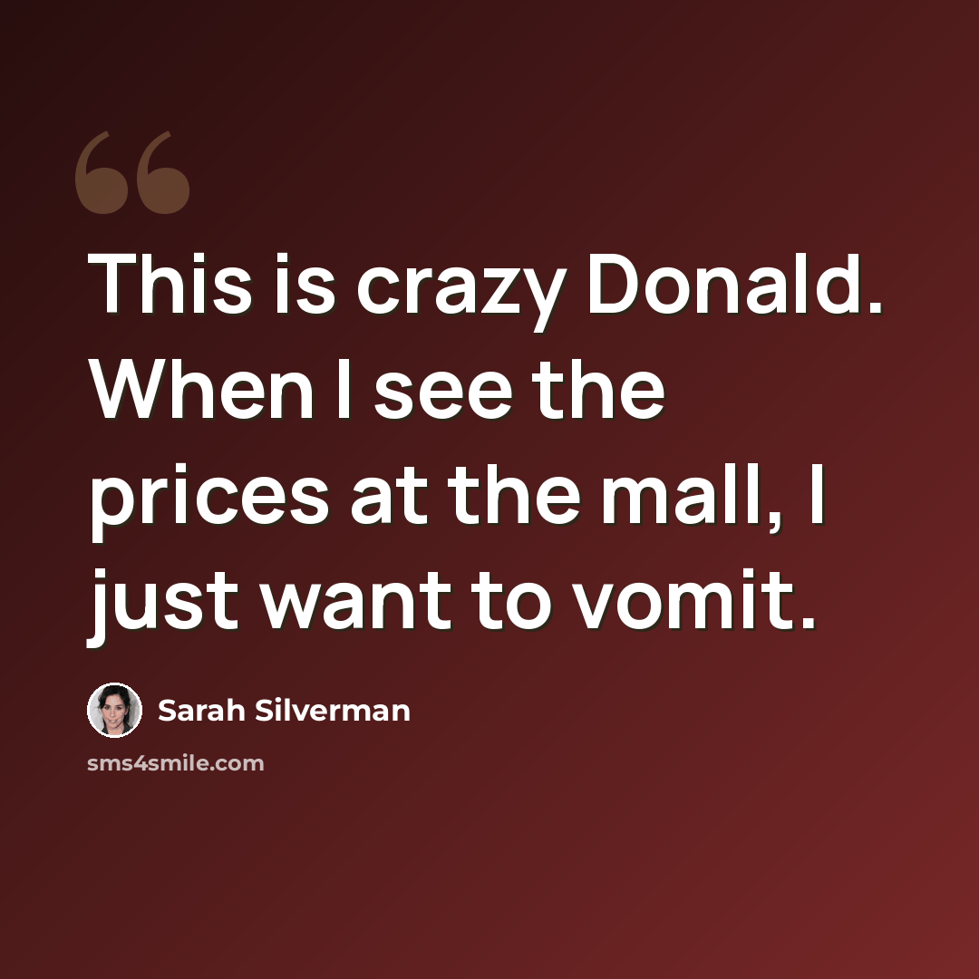 “This is crazy Donald. When I see the prices at the mall, I just want to vomit.” quote by Sarah Silverman