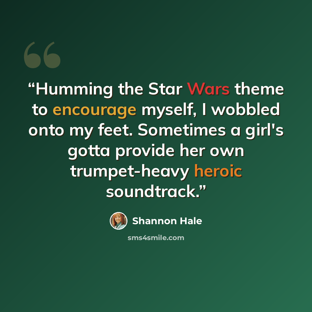 “Humming the Star Wars theme to encourage myself, I wobbled onto my feet. Sometimes a girl's gotta provide her own trumpet-heavy heroic soundtrack.” quote by Shannon Hale