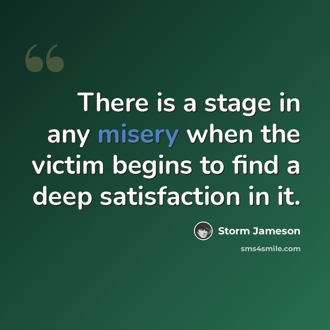 “There is a stage in any misery when the victim begins to find a deep satisfaction in it.” quote by Storm Jameson