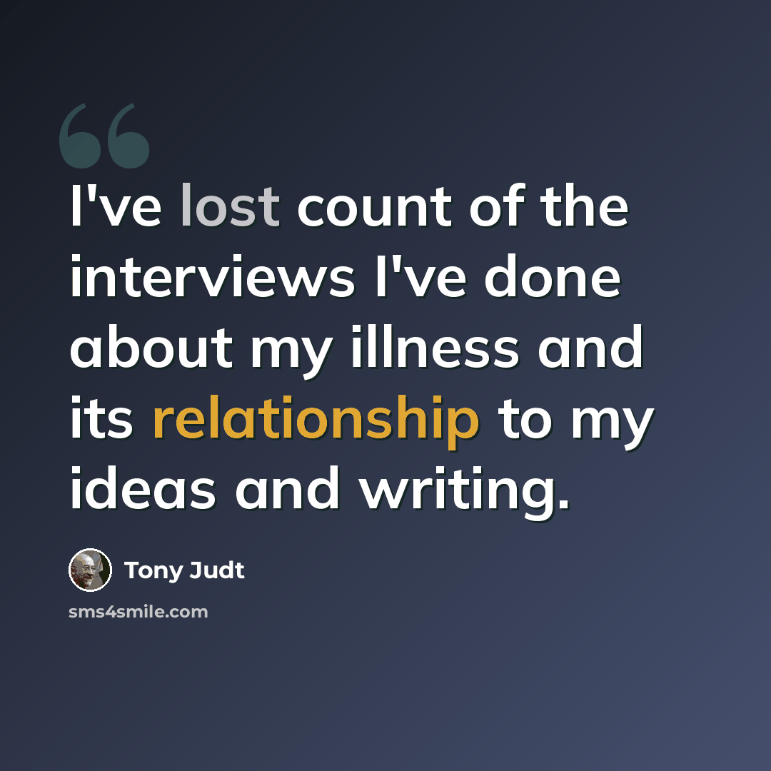 “I've lost count of the interviews I've done about my illness and its relationship to my ideas and writing.” quote by Tony Judt