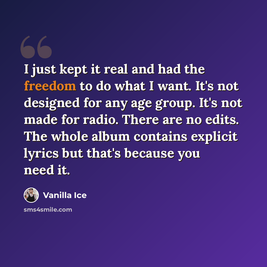“I just kept it real and had the freedom to do what I want. It's not designed for any age group. It's not made for radio. There are no edits. The whole album contains explicit lyrics but that's because you need it.” quote by Vanilla Ice