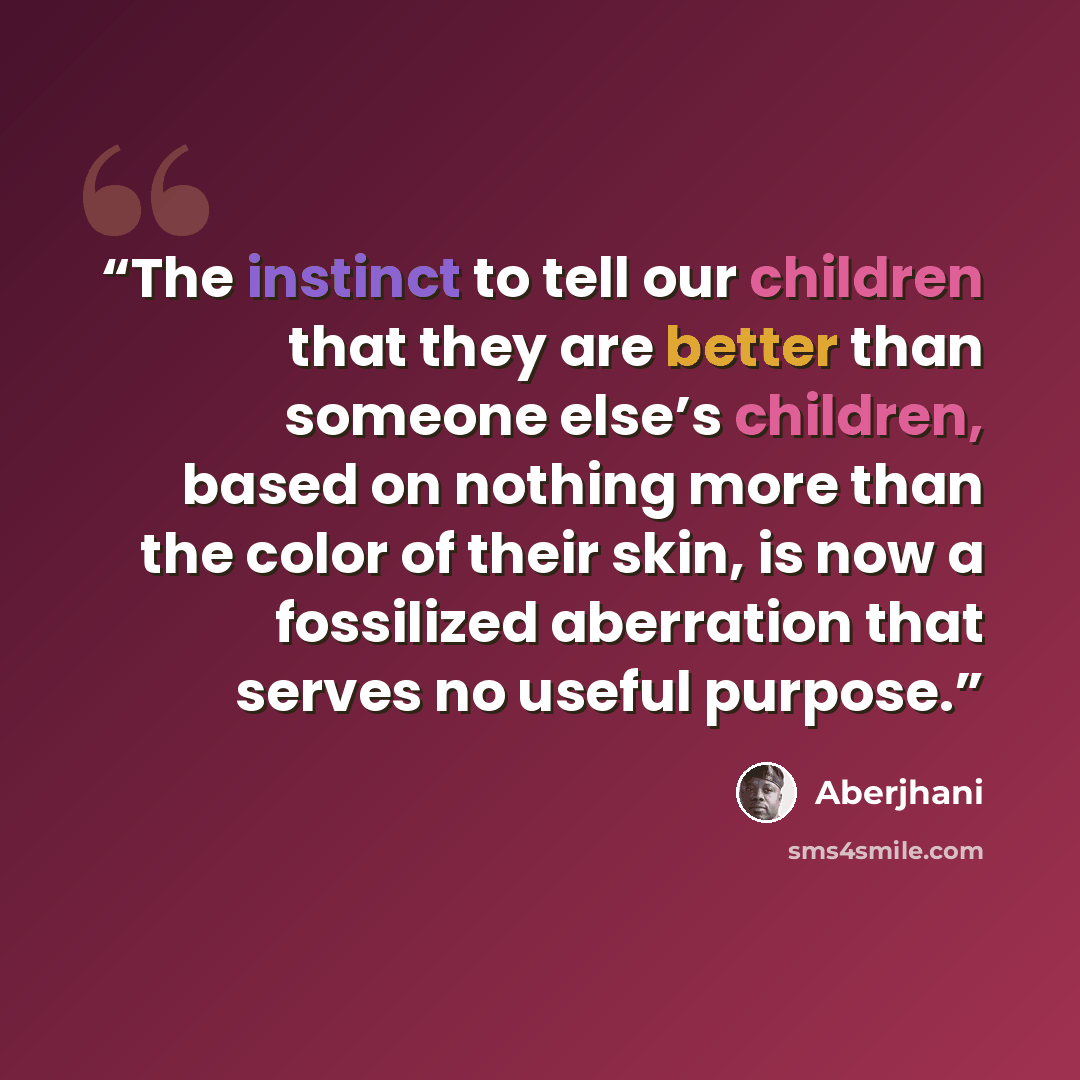 “The instinct to tell our children that they are better than someone else’s children, based on nothing more than the color of their skin, is now a fossilized aberration that serves no useful purpose.” quote by Aberjhani