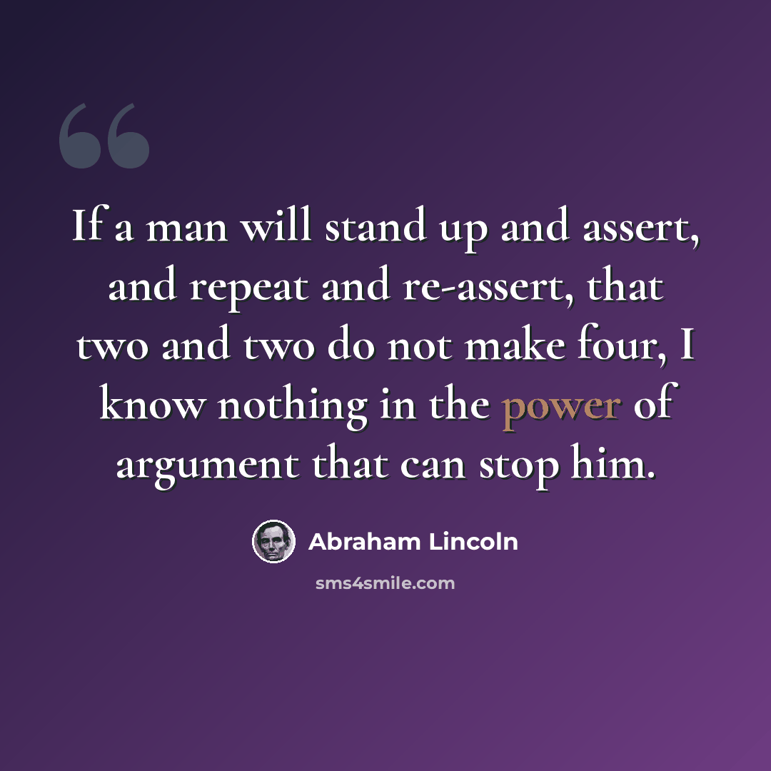 “If a man will stand up and assert, and repeat and re-assert, that two and two do not make four, I know nothing in the power of argument that can stop him.” quote by Abraham Lincoln