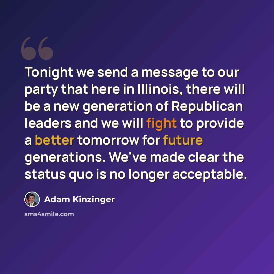 “Tonight we send a message to our party that here in Illinois, there will be a new generation of Republican leaders and we will fight to provide a better tomorrow for future generations. We've made clear the status quo is no longer acceptable.” quote by Adam Kinzinger
