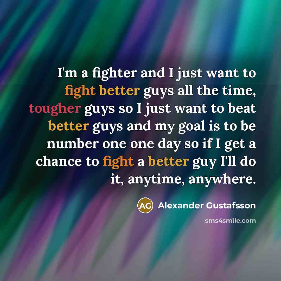 “I'm a fighter and I just want to fight better guys all the time, tougher guys so I just want to beat better guys and my goal is to be number one one day so if I get a chance to fight a better guy I'll do it, anytime, anywhere.” quote by Alexander Gustafsson