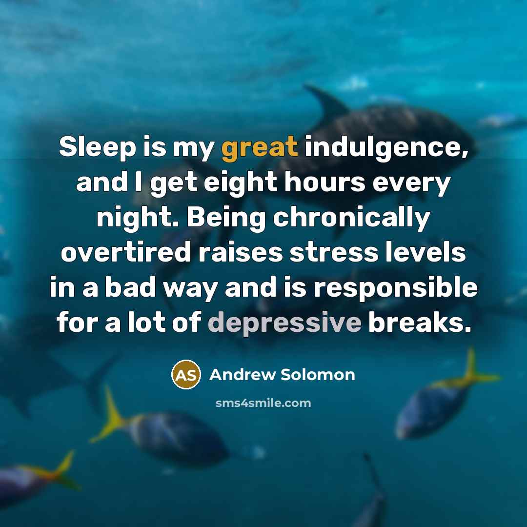 “Sleep is my great indulgence, and I get eight hours every night. Being chronically overtired raises stress levels in a bad way and is responsible for a lot of depressive breaks.” quote by Andrew Solomon