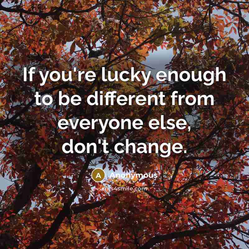 “If you're lucky enough to be different from everyone else, don't change.” quote by Anonymous