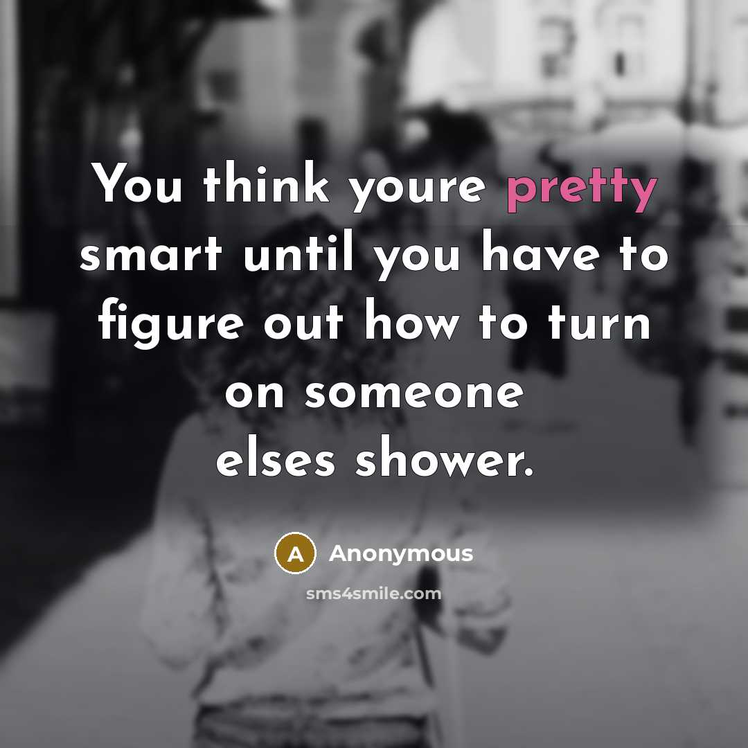 “You think youre pretty smart until you have to figure out how to turn on someone elses shower.” quote by Anonymous
