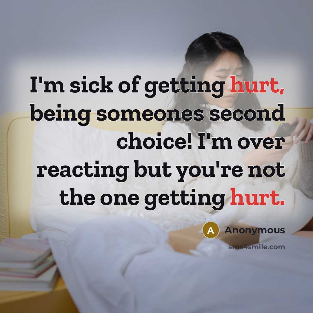 “I'm sick of getting hurt, being someones second choice! I'm over reacting but you're not the one getting hurt.” quote by Anonymous