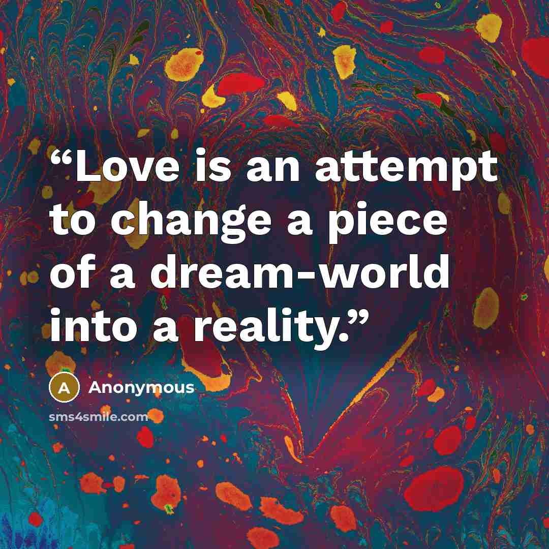 “Love is an attempt to change a piece of a dream-world into a reality.” quote by Anonymous