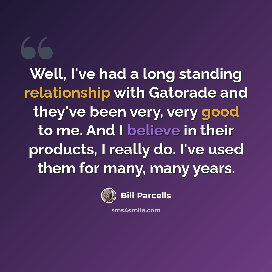 “Well, I've had a long standing relationship with Gatorade and they've been very, very good to me. And I believe in their products, I really do. I've used them for many, many years.” quote by Bill Parcells