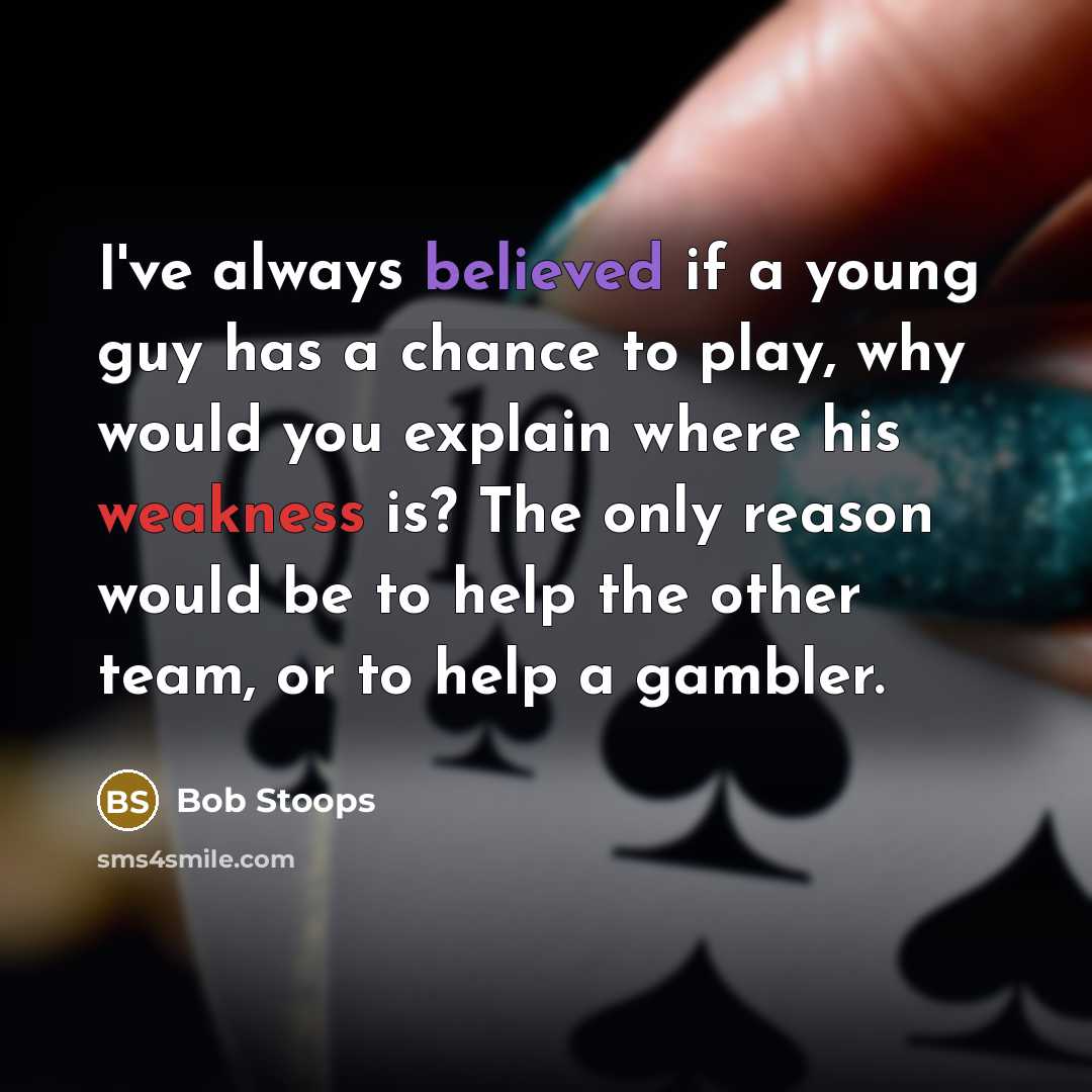 “I've always believed if a young guy has a chance to play, why would you explain where his weakness is? The only reason would be to help the other team, or to help a gambler.” quote by Bob Stoops