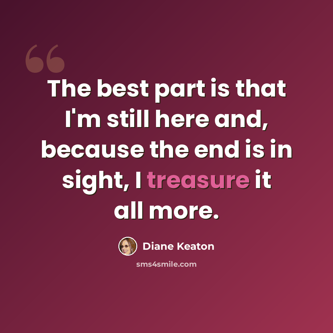 “The best part is that I'm still here and, because the end is in sight, I treasure it all more.” quote by Diane Keaton