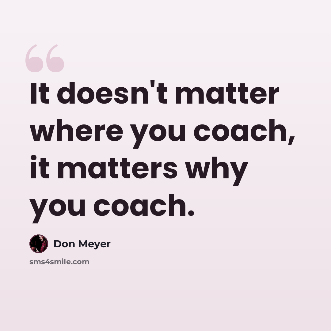“It doesn't matter where you coach, it matters why you coach.” quote by Don Meyer