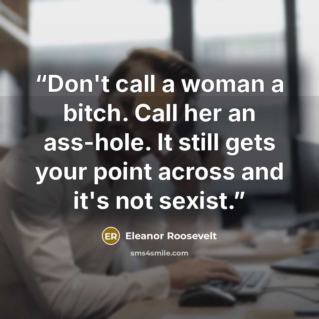 “Don't call a woman a bitch. Call her an ass-hole. It still gets your point across and it's not sexist.” quote by Eleanor Roosevelt