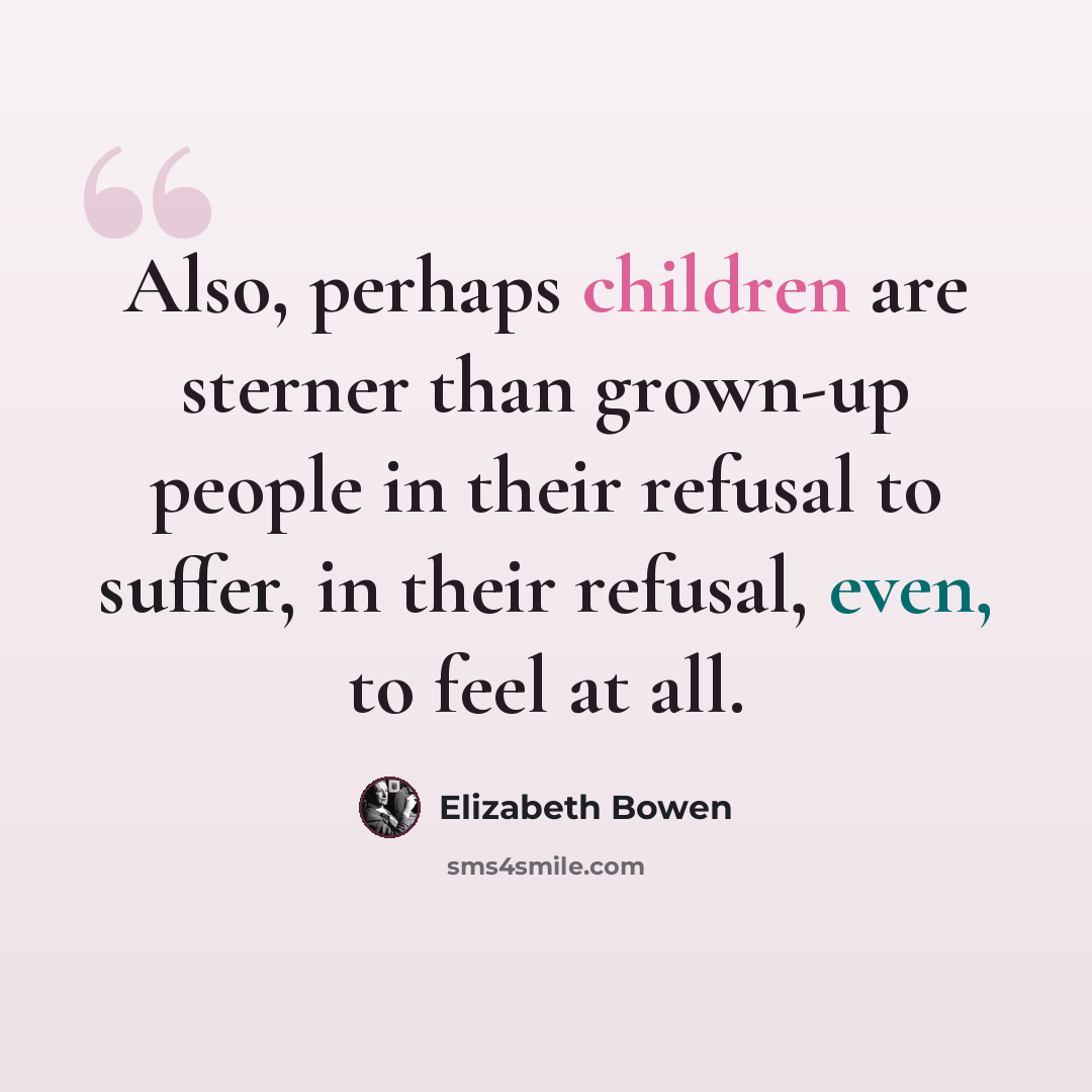 “Also, perhaps children are sterner than grown-up people in their refusal to suffer, in their refusal, even, to feel at all.” quote by Elizabeth Bowen