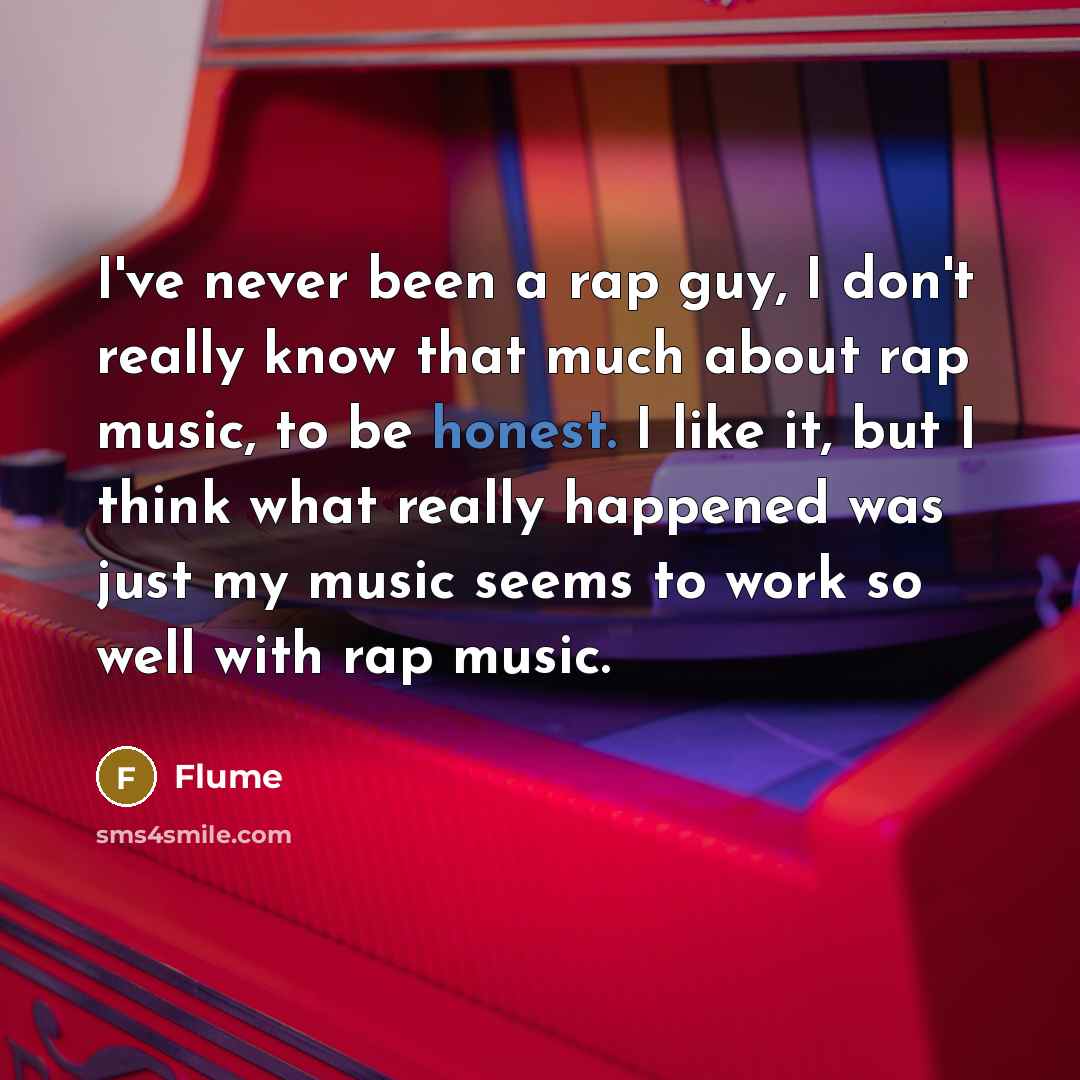 “I've never been a rap guy, I don't really know that much about rap music, to be honest. I like it, but I think what really happened was just my music seems to work so well with rap music.” quote by Flume