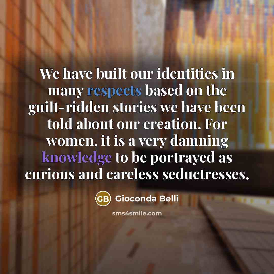 “We have built our identities in many respects based on the guilt-ridden stories we have been told about our creation. For women, it is a very damning knowledge to be portrayed as curious and careless seductresses.” quote by Gioconda Belli