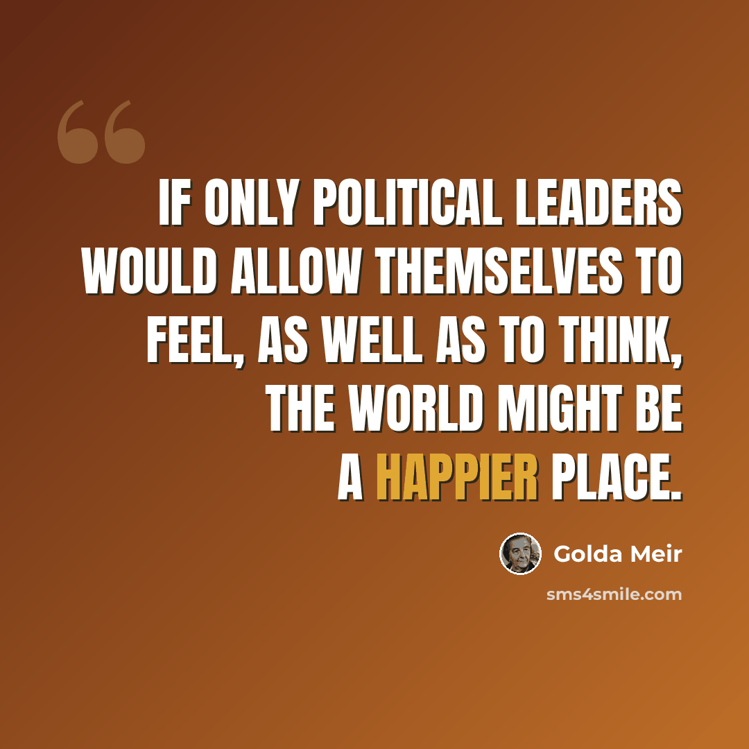 “If only political leaders would allow themselves to feel, as well as to think, the world might be a happier place.” quote by Golda Meir