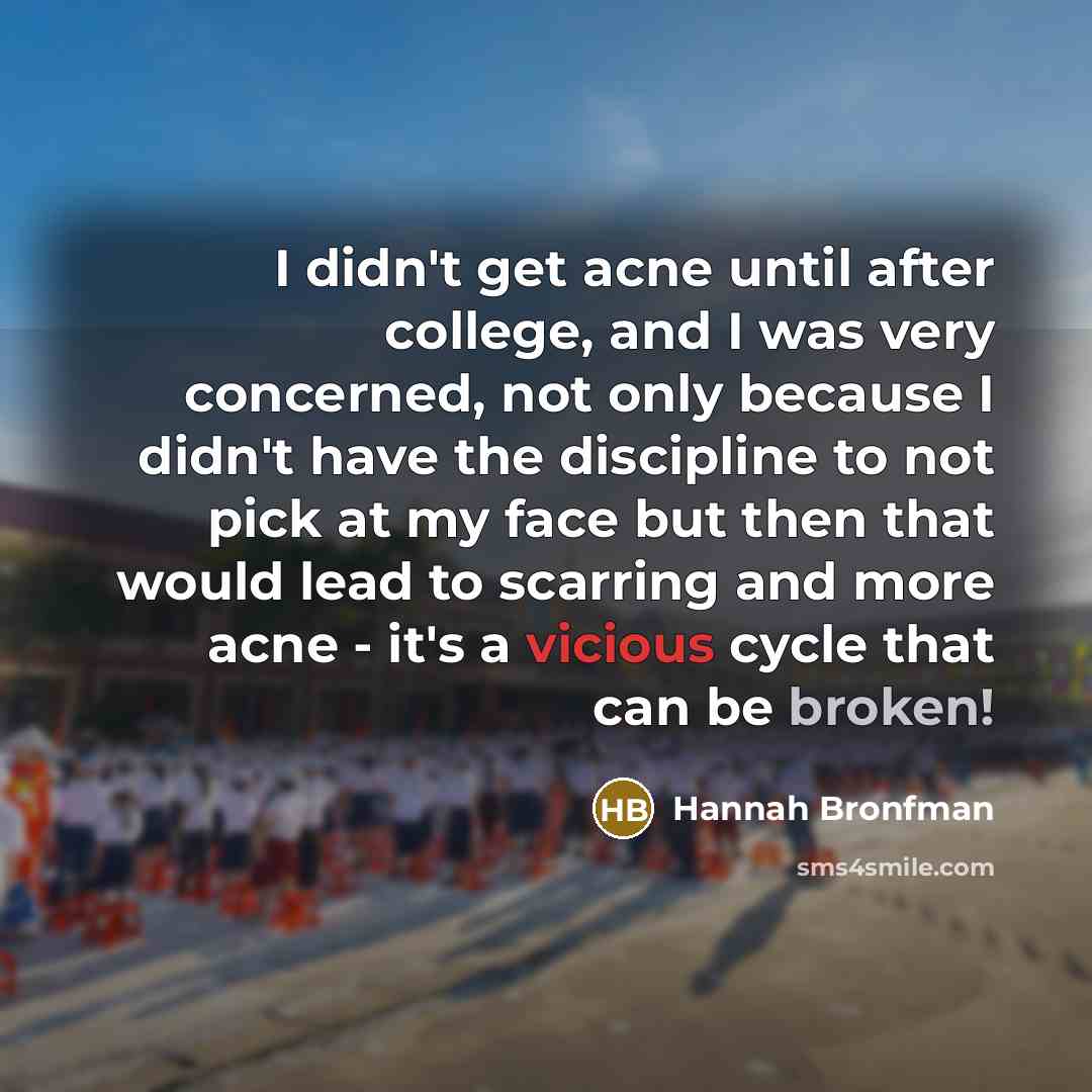 “I didn't get acne until after college, and I was very concerned, not only because I didn't have the discipline to not pick at my face but then that would lead to scarring and more acne - it's a vicious cycle that can be broken!” quote by Hannah Bronfman