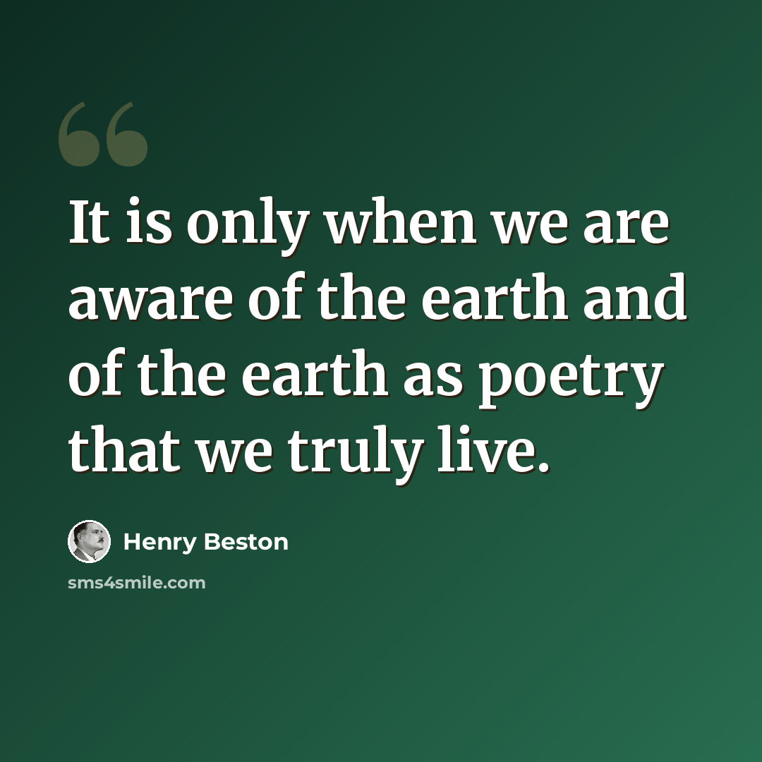 “It is only when we are aware of the earth and of the earth as poetry that we truly live.” quote by Henry Beston