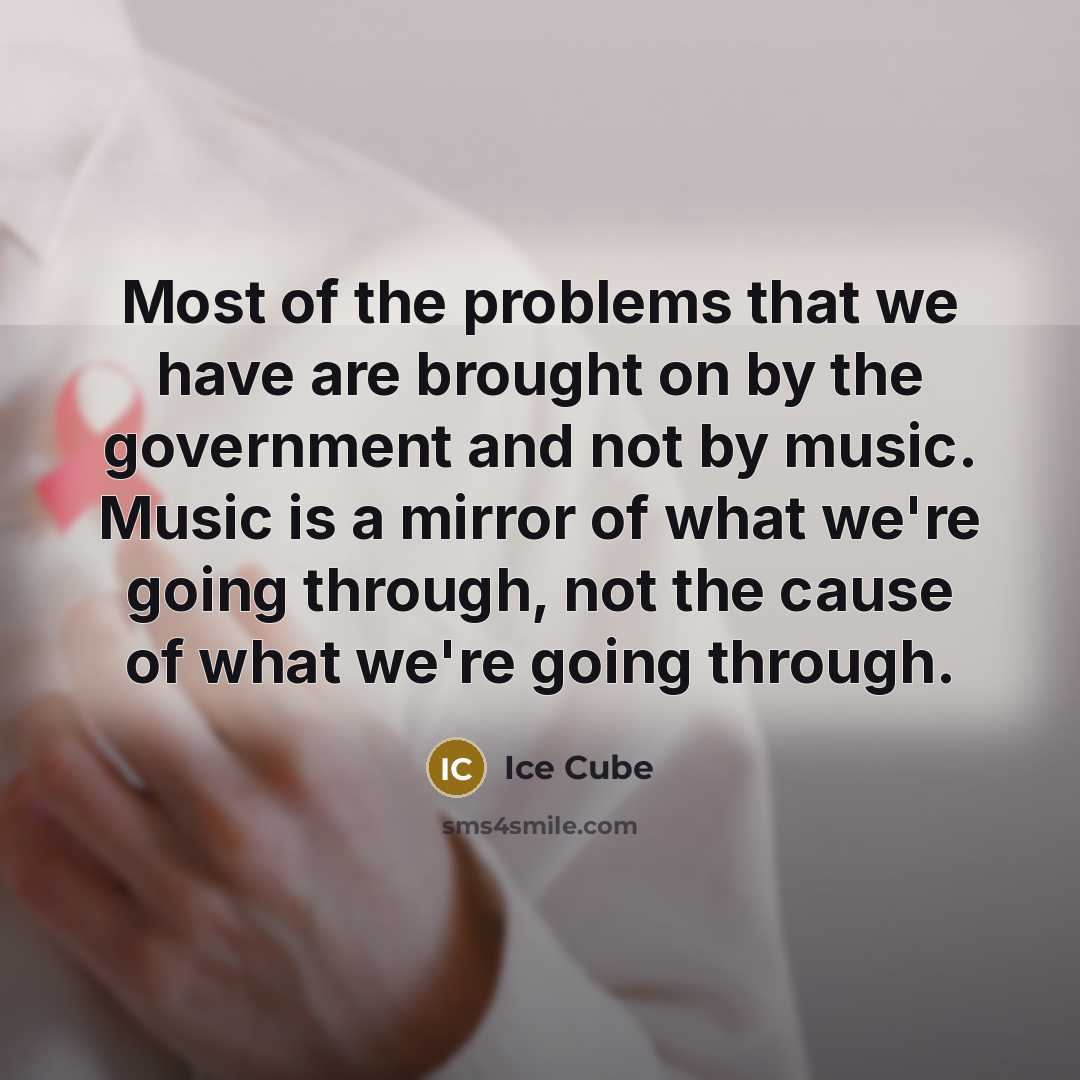 “Most of the problems that we have are brought on by the government and not by music. Music is a mirror of what we're going through, not the cause of what we're going through.” quote by Ice Cube
