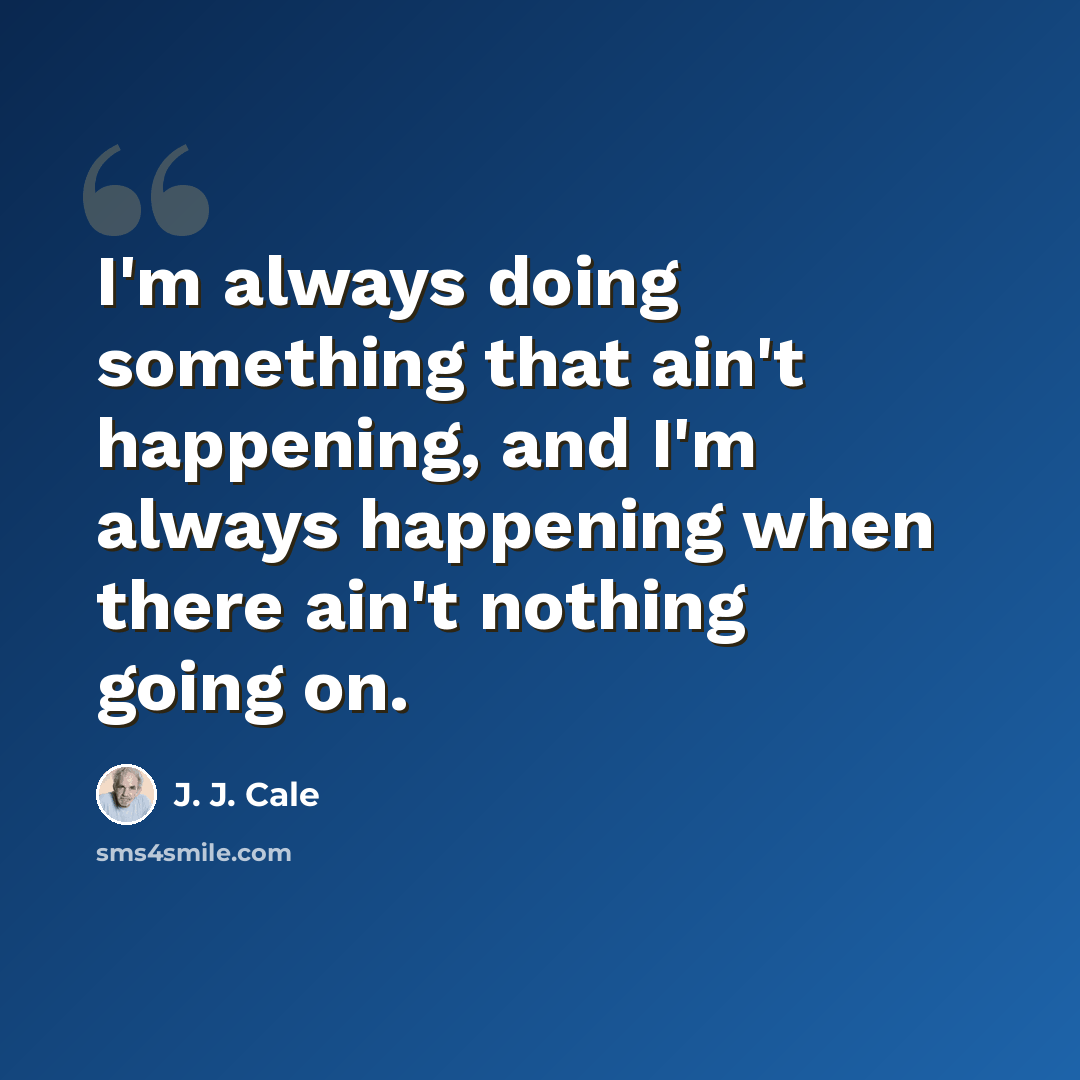 “I'm always doing something that ain't happening, and I'm always happening when there ain't nothing going on.” quote by J. J. Cale