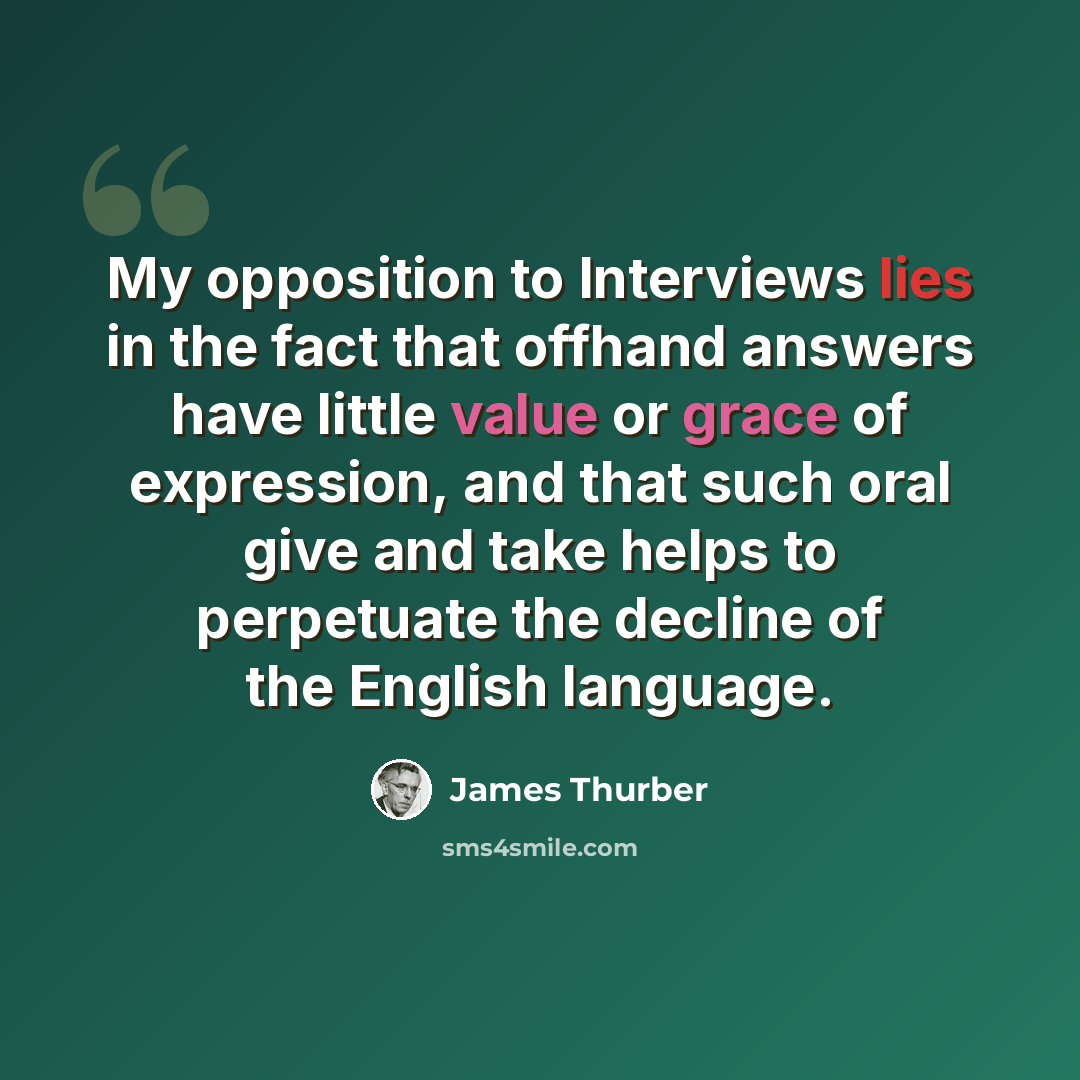 “My opposition to Interviews lies in the fact that offhand answers have little value or grace of expression, and that such oral give and take helps to perpetuate the decline of the English language.” quote by James Thurber