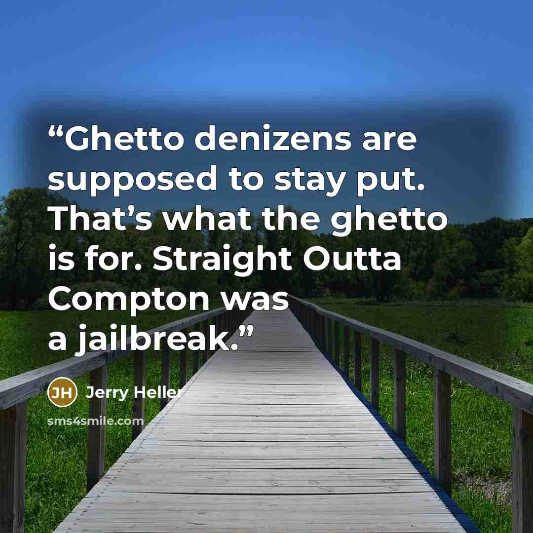 “Ghetto denizens are supposed to stay put. That’s what the ghetto is for. Straight Outta Compton was a jailbreak.” quote by Jerry Heller