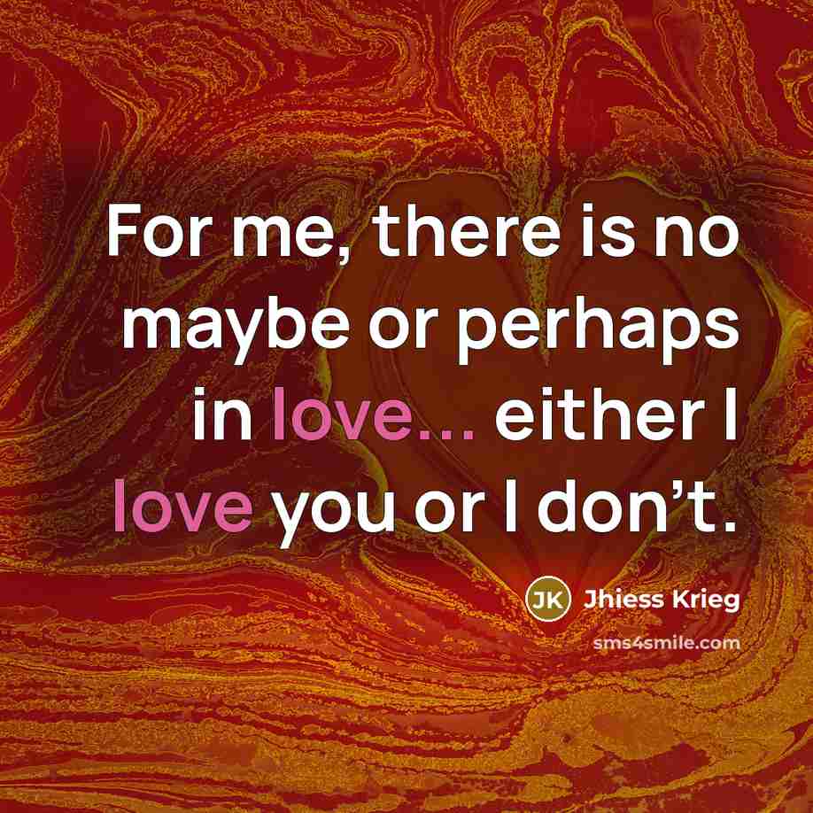 “For me, there is no maybe or perhaps in love... either I love you or I don't.” quote by Jhiess Krieg