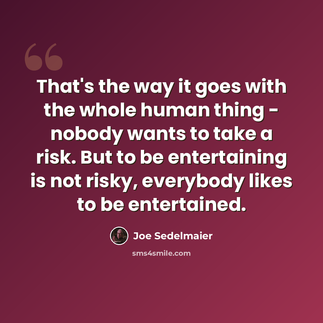 “That's the way it goes with the whole human thing - nobody wants to take a risk. But to be entertaining is not risky, everybody likes to be entertained.” quote by Joe Sedelmaier