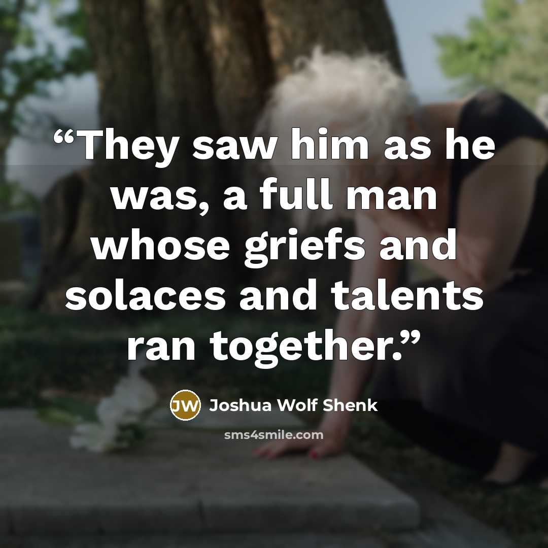 “They saw him as he was, a full man whose griefs and solaces and talents ran together.” quote by Joshua Wolf Shenk