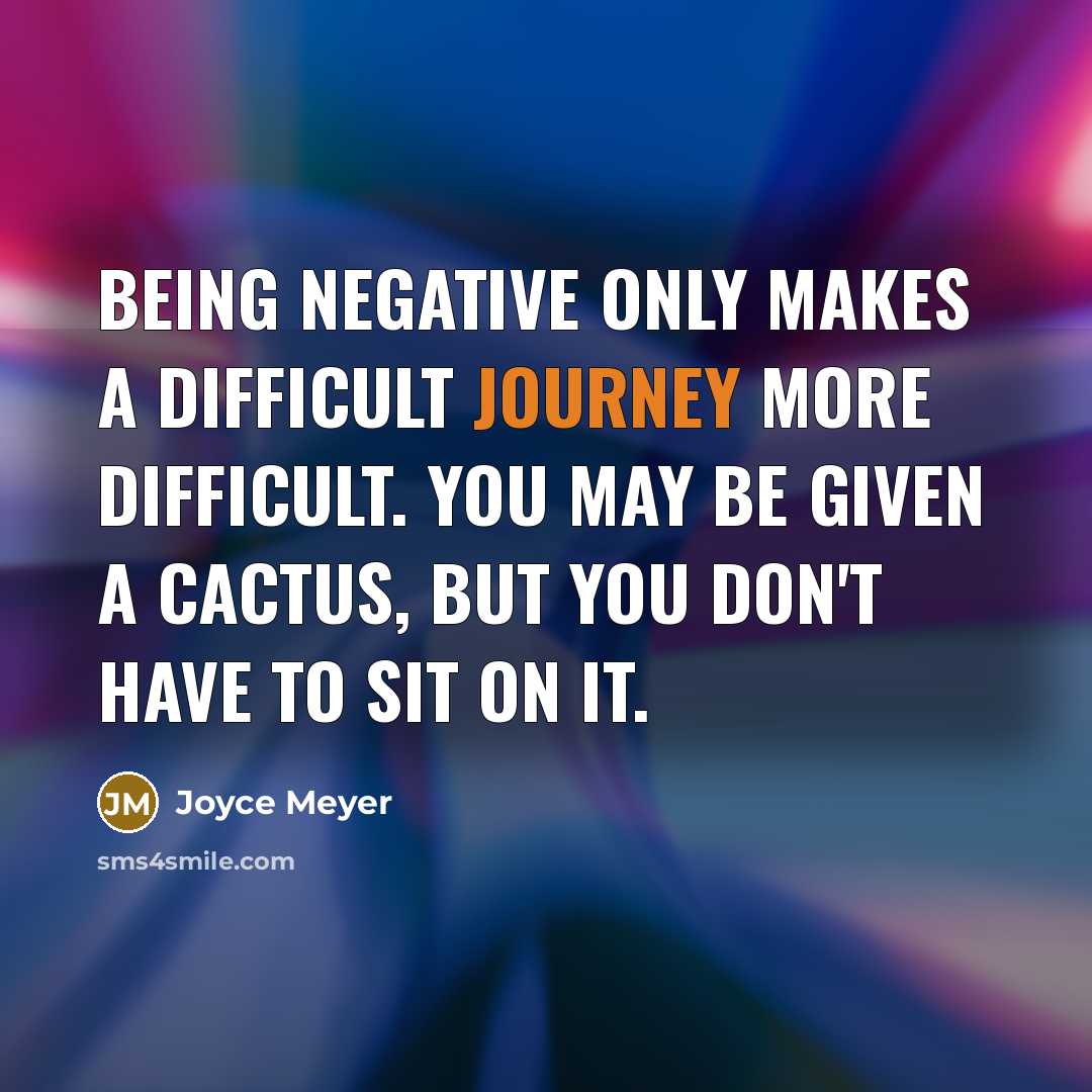 “Being negative only makes a difficult journey more difficult. You may be given a cactus, but you don't have to sit on it.” quote by Joyce Meyer