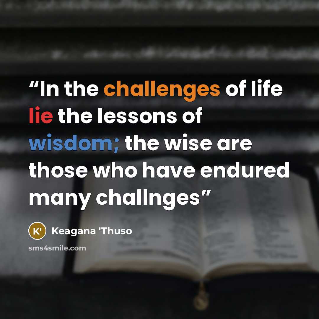 “In the challenges of life lie the lessons of wisdom; the wise are those who have endured many challnges” quote by Keagana 'Thuso