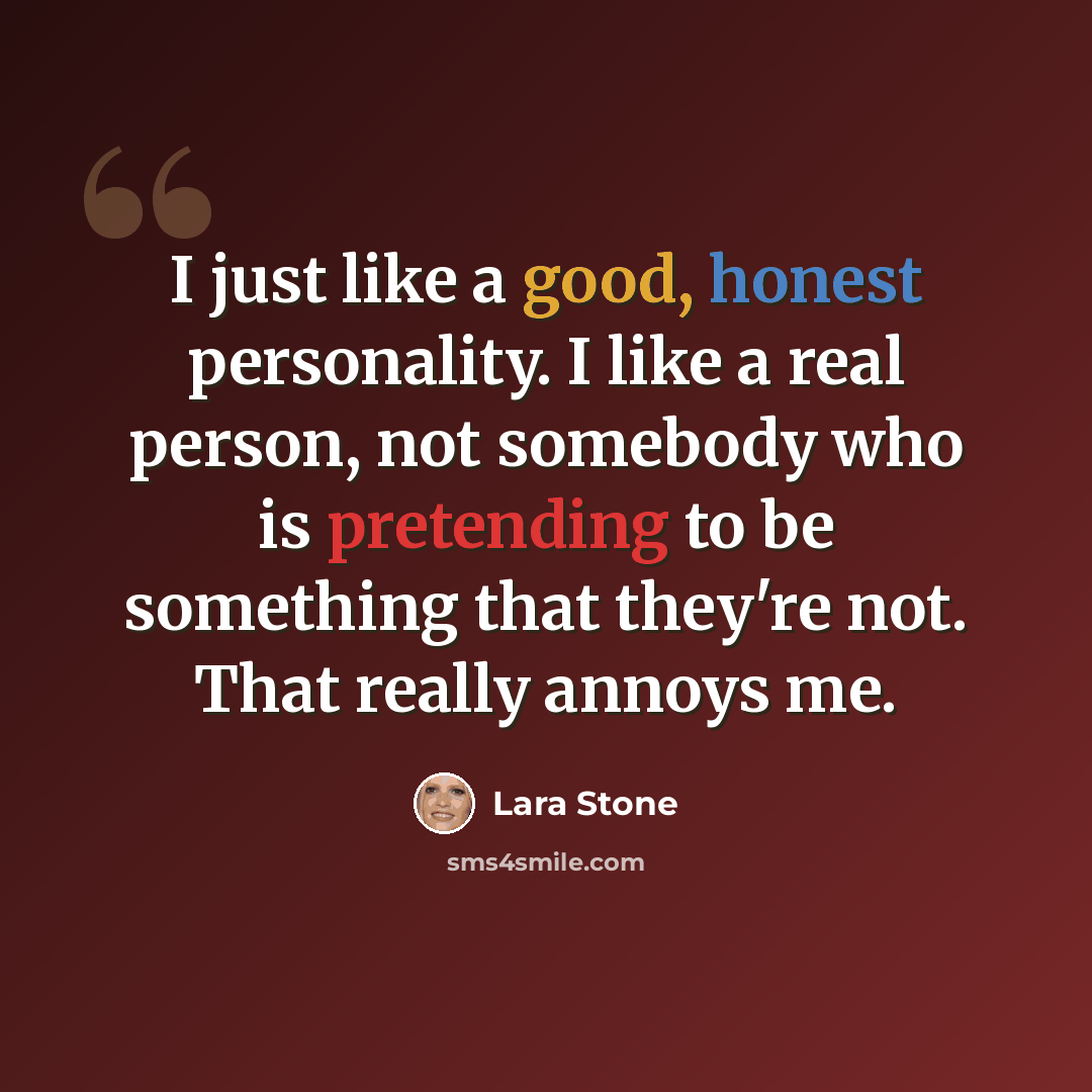 “I just like a good, honest personality. I like a real person, not somebody who is pretending to be something that they're not. That really annoys me.” quote by Lara Stone