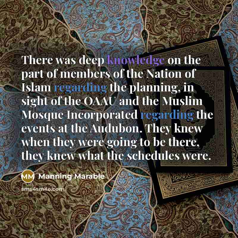 “There was deep knowledge on the part of members of the Nation of Islam regarding the planning, in sight of the OAAU and the Muslim Mosque Incorporated regarding the events at the Audubon. They knew when they were going to be there, they knew what the schedules were.” quote by Manning Marable