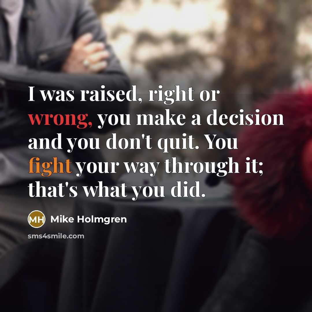 “I was raised, right or wrong, you make a decision and you don't quit. You fight your way through it; that's what you did.” quote by Mike Holmgren