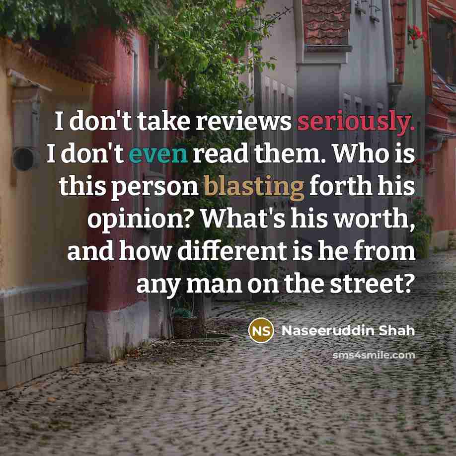“I don't take reviews seriously. I don't even read them. Who is this person blasting forth his opinion? What's his worth, and how different is he from any man on the street?” quote by Naseeruddin Shah