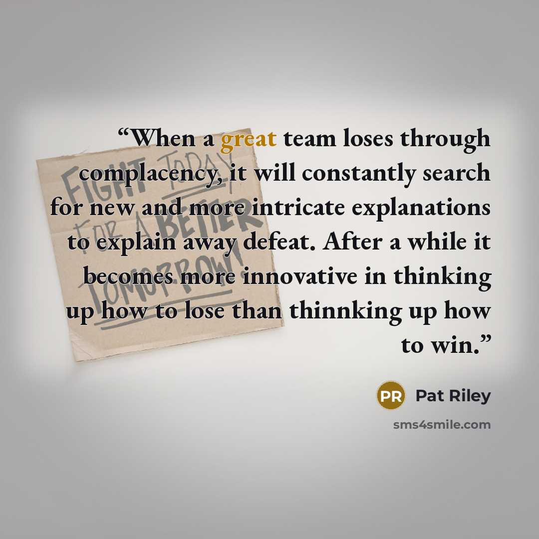 “When a great team loses through complacency, it will constantly search for new and more intricate explanations to explain away defeat. After a while it becomes more innovative in thinking up how to lose than thinnking up how to win.” quote by Pat Riley