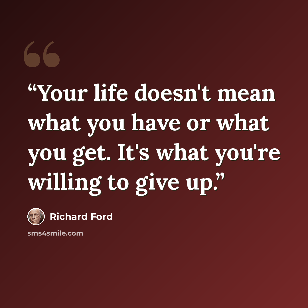 “Your life doesn't mean what you have or what you get. It's what you're willing to give up.” quote by Richard Ford