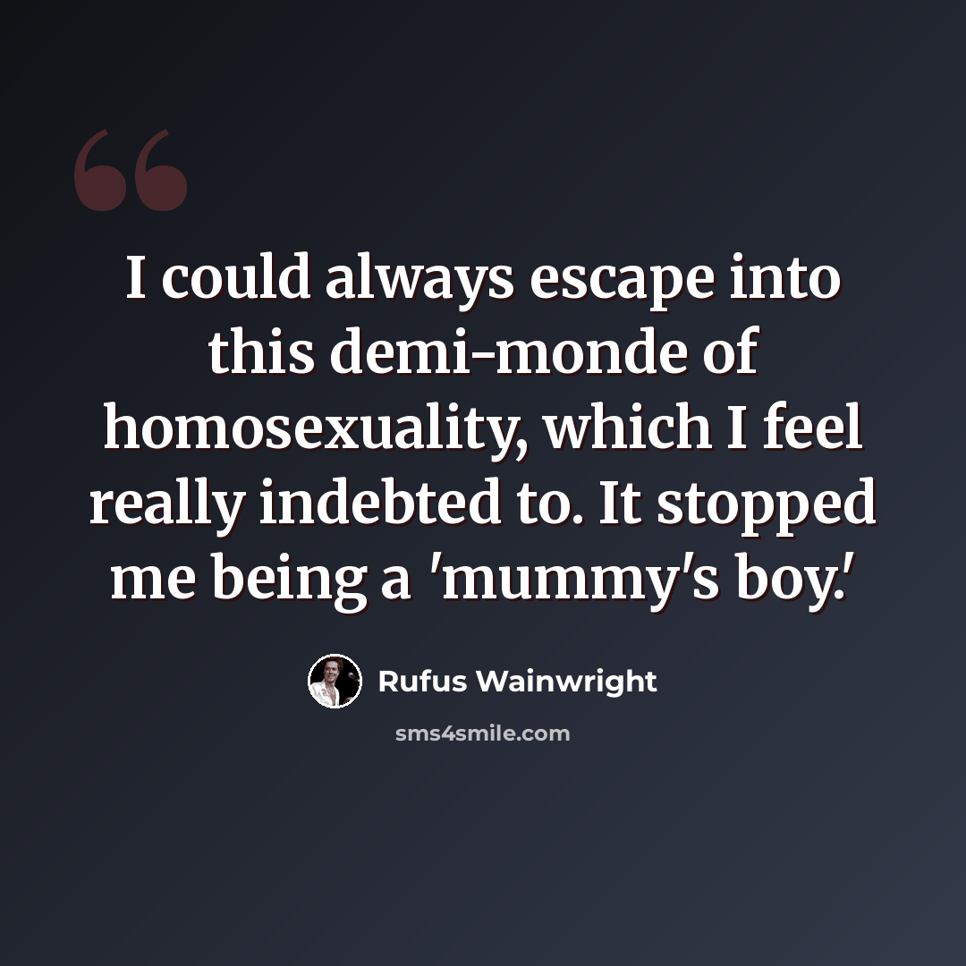 “I could always escape into this demi-monde of homosexuality, which I feel really indebted to. It stopped me being a 'mummy's boy.'” quote by Rufus Wainwright