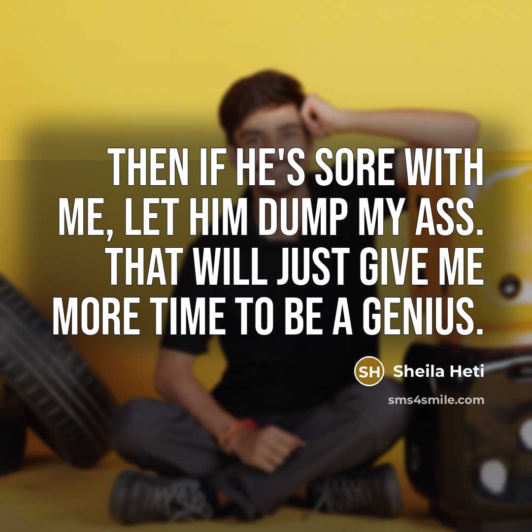 “Then if he's sore with me, let him dump my ass. That will just give me more time to be a genius.” quote by Sheila Heti