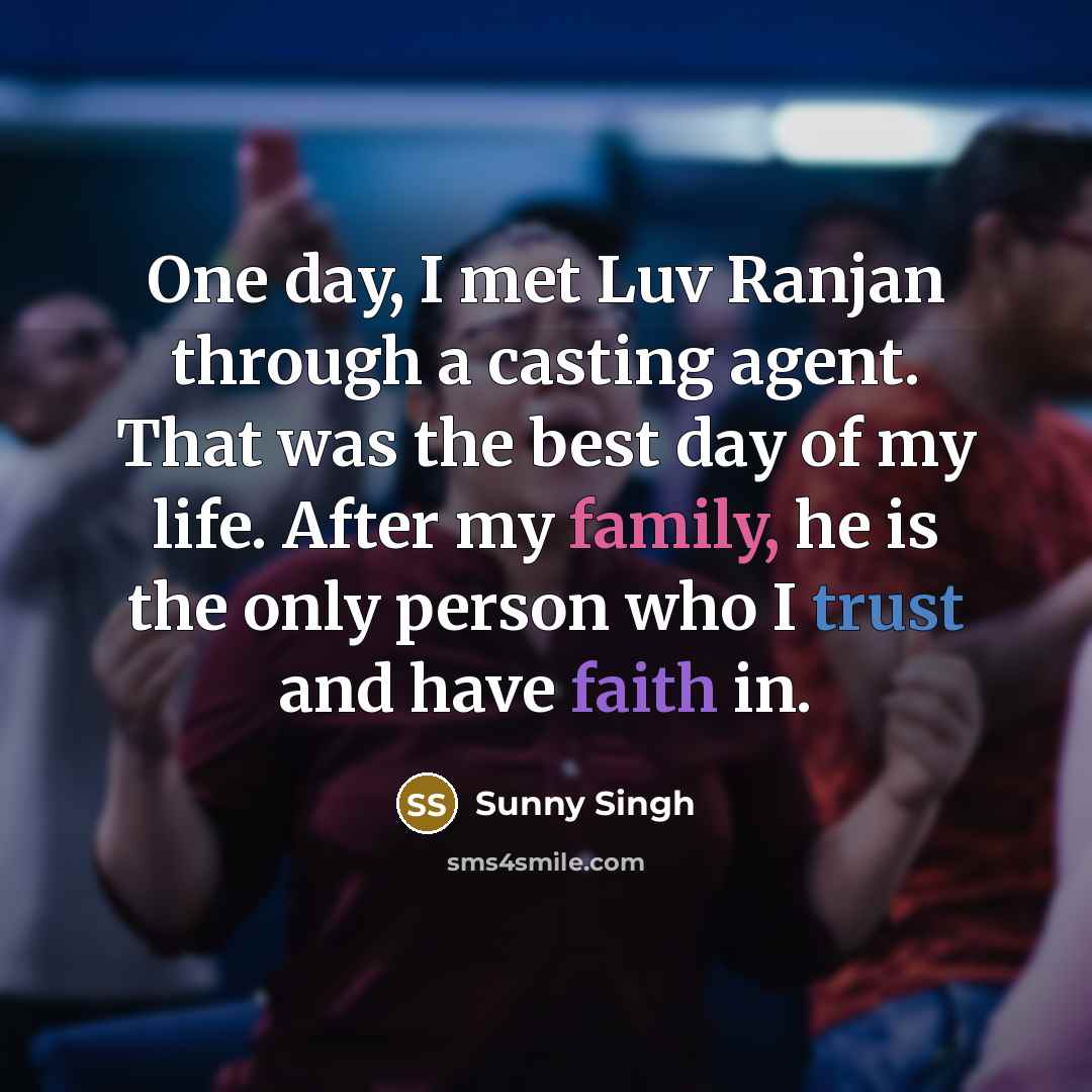 “One day, I met Luv Ranjan through a casting agent. That was the best day of my life. After my family, he is the only person who I trust and have faith in.” quote by Sunny Singh