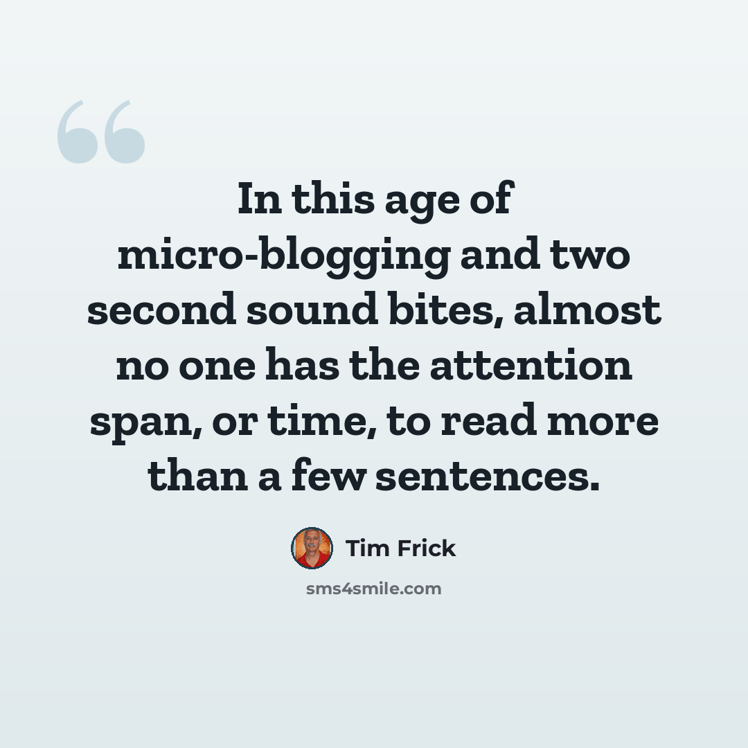 “In this age of micro-blogging and two second sound bites, almost no one has the attention span, or time, to read more than a few sentences.” quote by Tim Frick