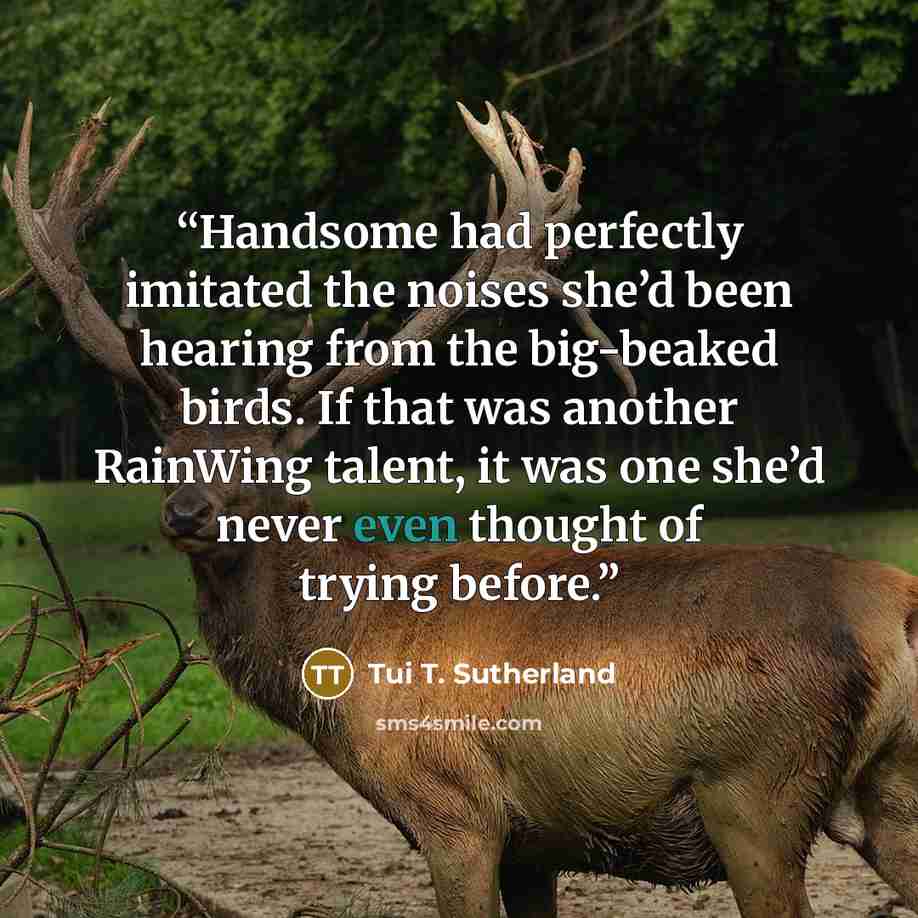 “Handsome had perfectly imitated the noises she’d been hearing from the big-beaked birds. If that was another RainWing talent, it was one she’d never even thought of trying before.” quote by Tui T. Sutherland