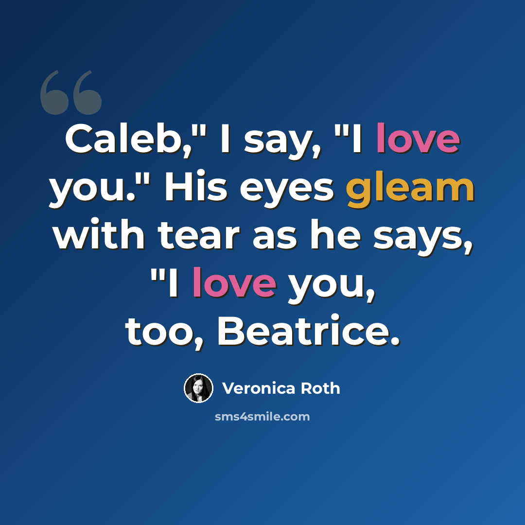 “Caleb," I say, "I love you." His eyes gleam with tear as he says, "I love you, too, Beatrice.” quote by Veronica Roth