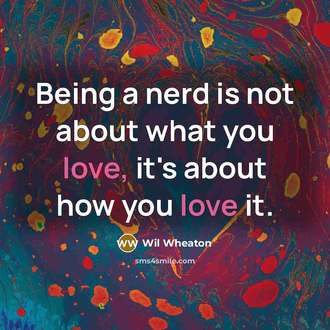 “Being a nerd is not about what you love, it's about how you love it.” quote by Wil Wheaton