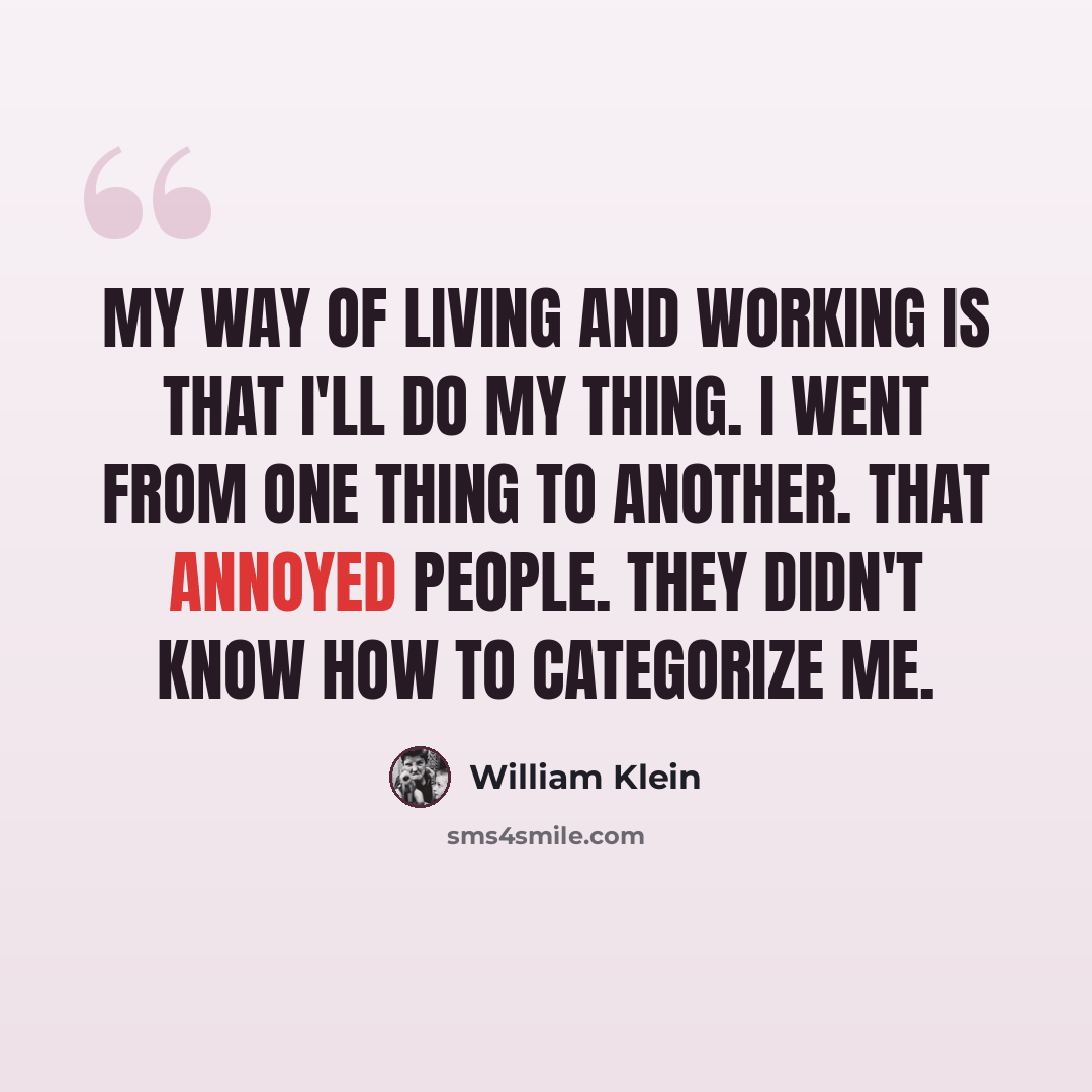 “My way of living and working is that I'll do my thing. I went from one thing to another. That annoyed people. They didn't know how to categorize me.” quote by William Klein