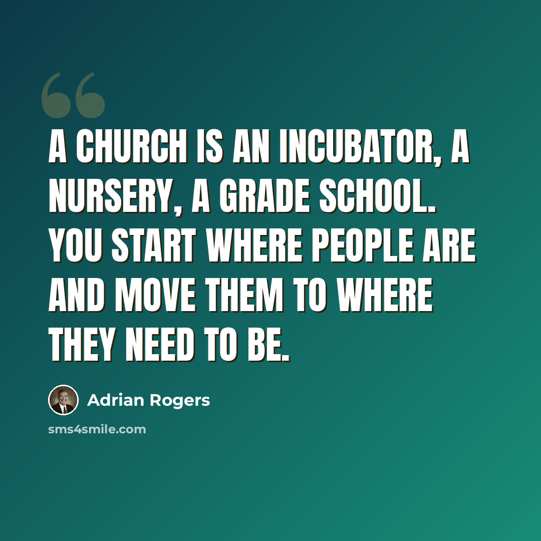 “A church is an incubator, a nursery, a grade school. You start where people are and move them to where they need to be.” quote by Adrian Rogers
